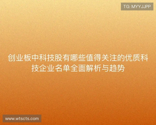 创业板中科技股有哪些值得关注的优质科技企业名单全面解析与趋势 创业板中科技股有哪些值得关注的优质科技企业名单全面解析与趋势