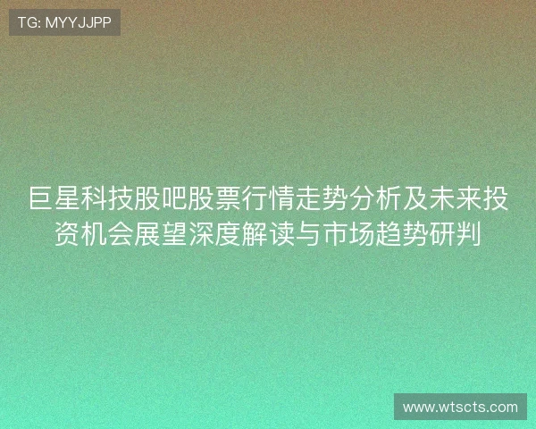 巨星科技股吧股票行情走势分析及未来投资机会展望深度解读与市场趋势研判 巨星科技股吧股票行情走势分析及未来投资机会展望深度解读与市场趋势研判