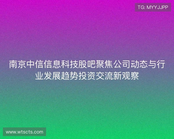 南京中信信息科技股吧聚焦公司动态与行业发展趋势投资交流新观察 南京中信信息科技股吧聚焦公司动态与行业发展趋势投资交流新观察